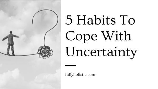 5 Habits To Cope With Uncertainty | FullyHolistic Blog